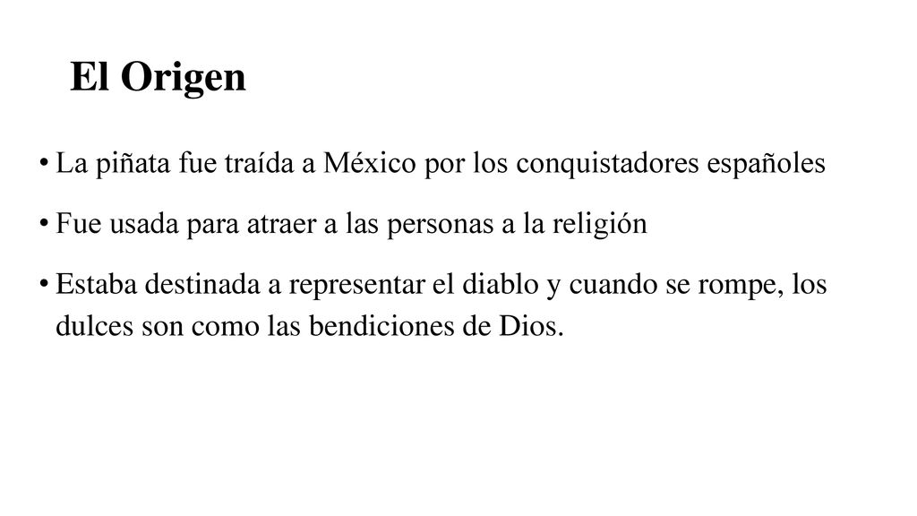 El Origen La piñata fue traída a México por los conquistadores españoles. Fue usada para atraer a las personas a la religión.