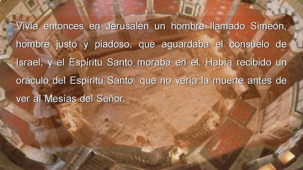 Vivía entonces en Jerusalén un hombre llamado Simeón, hombre justo y piadoso, que aguardaba el consuelo de Israel; y el Espíritu Santo moraba en él.
