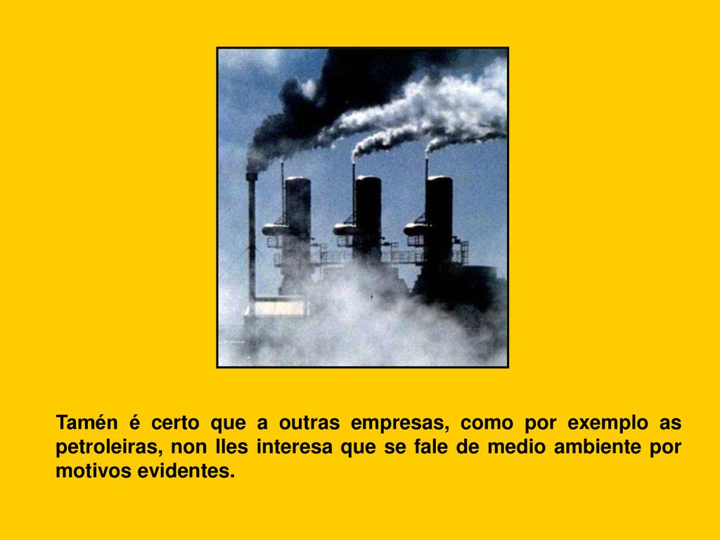 Tamén é certo que a outras empresas, como por exemplo as petroleiras, non lles interesa que se fale de medio ambiente por motivos evidentes.