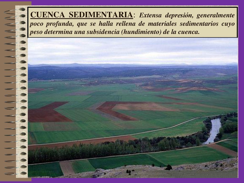 CUENCA SEDIMENTARIA: Extensa depresión, generalmente poco profunda, que se halla rellena de materiales sedimentarios cuyo peso determina una subsidencia (hundimiento) de la cuenca.