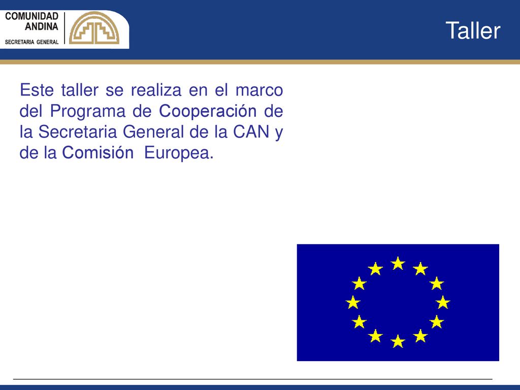 Taller Este taller se realiza en el marco del Programa de Cooperación de la Secretaria General de la CAN y de la Comisión Europea.