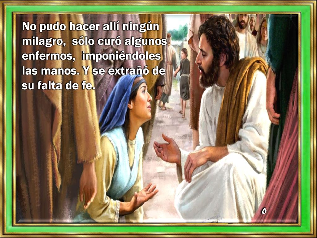 No pudo hacer allí ningún milagro, sólo curó algunos enfermos, imponiéndoles las manos. Y se extrañó de su falta de fe.