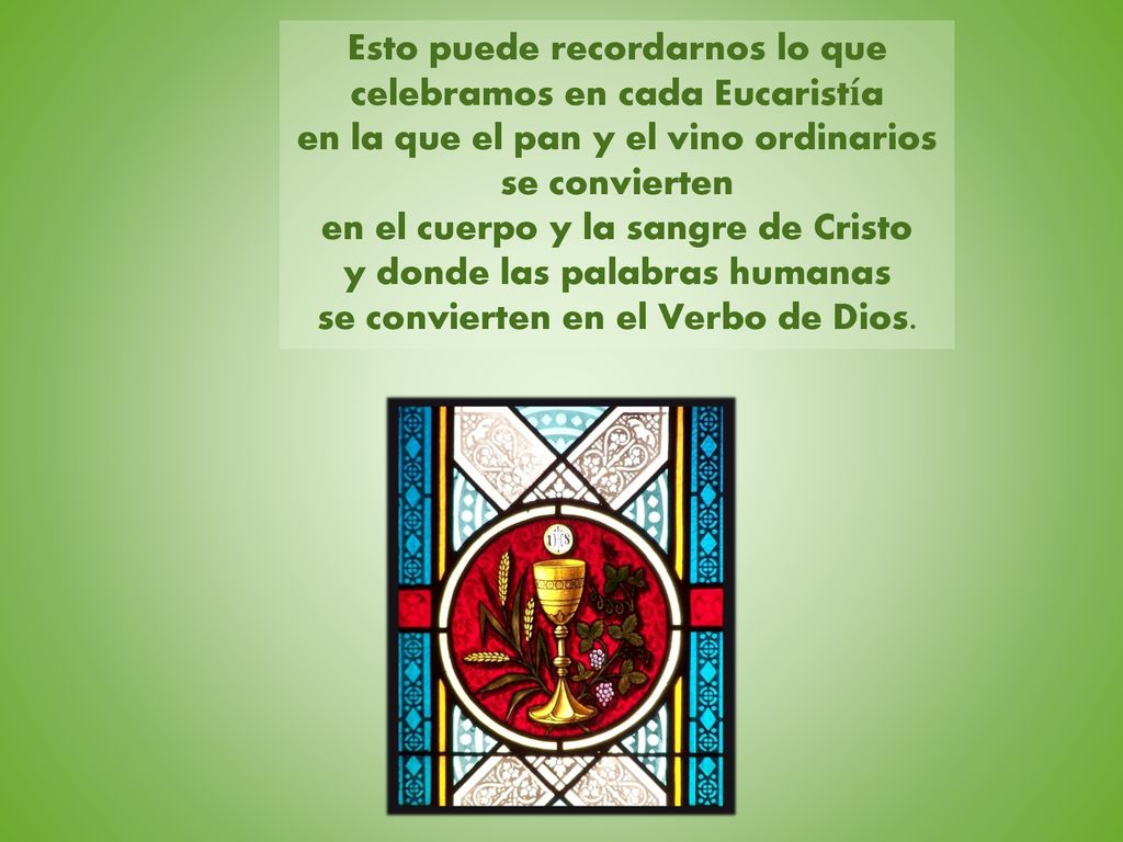 Esto puede recordarnos lo que celebramos en cada Eucaristía en la que el pan y el vino ordinarios se convierten en el cuerpo y la sangre de Cristo y donde las palabras humanas se convierten en el Verbo de Dios.
