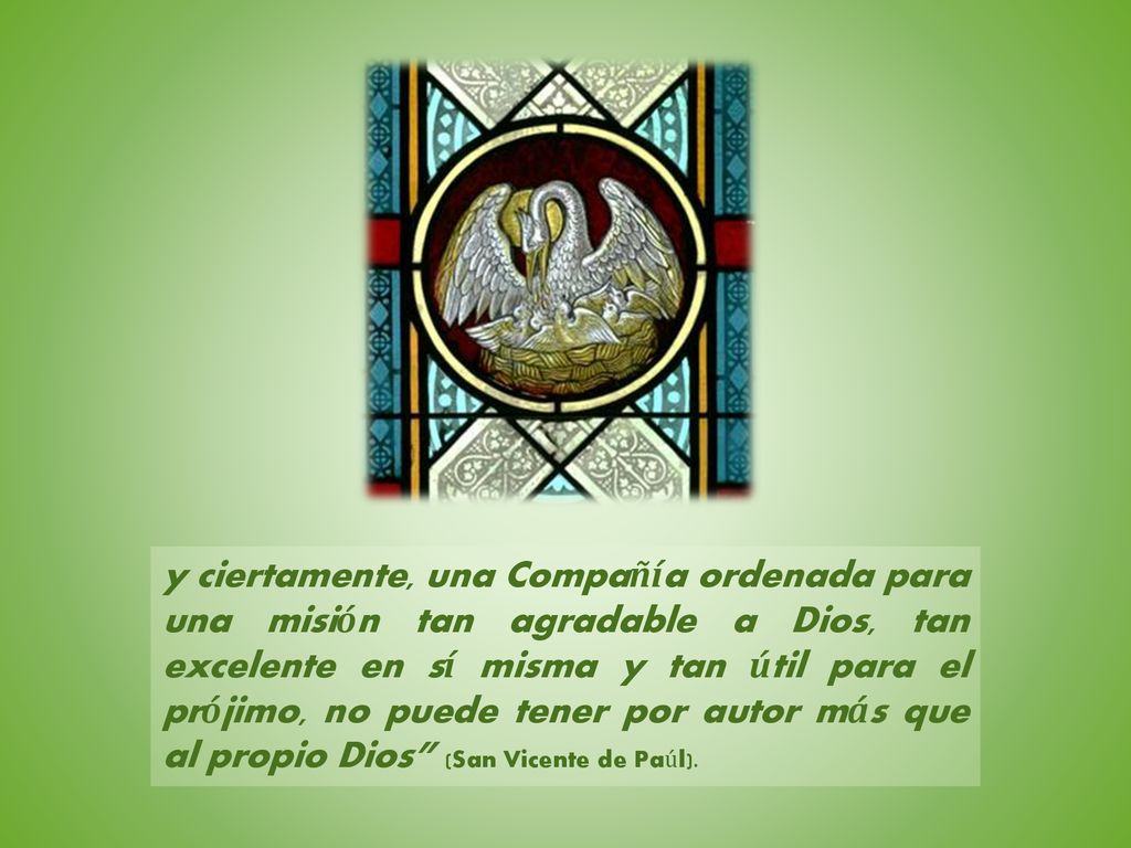 y ciertamente, una Compañía ordenada para una misión tan agradable a Dios, tan excelente en sí misma y tan útil para el prójimo, no puede tener por autor más que al propio Dios (San Vicente de Paúl).