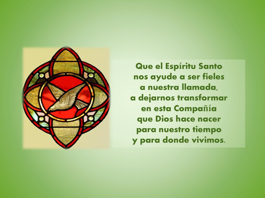 Que el Espíritu Santo nos ayude a ser fieles a nuestra llamada, a dejarnos transformar en esta Compañía que Dios hace nacer para nuestro tiempo y para donde vivimos.