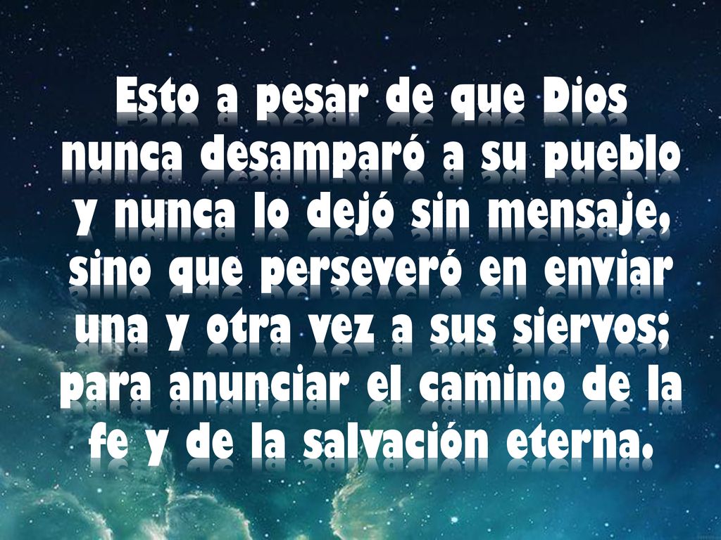 Esto a pesar de que Dios nunca desamparó a su pueblo y nunca lo dejó sin mensaje, sino que perseveró en enviar una y otra vez a sus siervos; para anunciar el camino de la fe y de la salvación eterna.