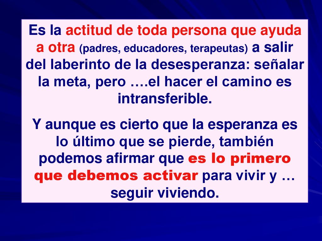 Es la actitud de toda persona que ayuda a otra (padres, educadores, terapeutas) a salir del laberinto de la desesperanza: señalar la meta, pero ….el hacer el camino es intransferible.