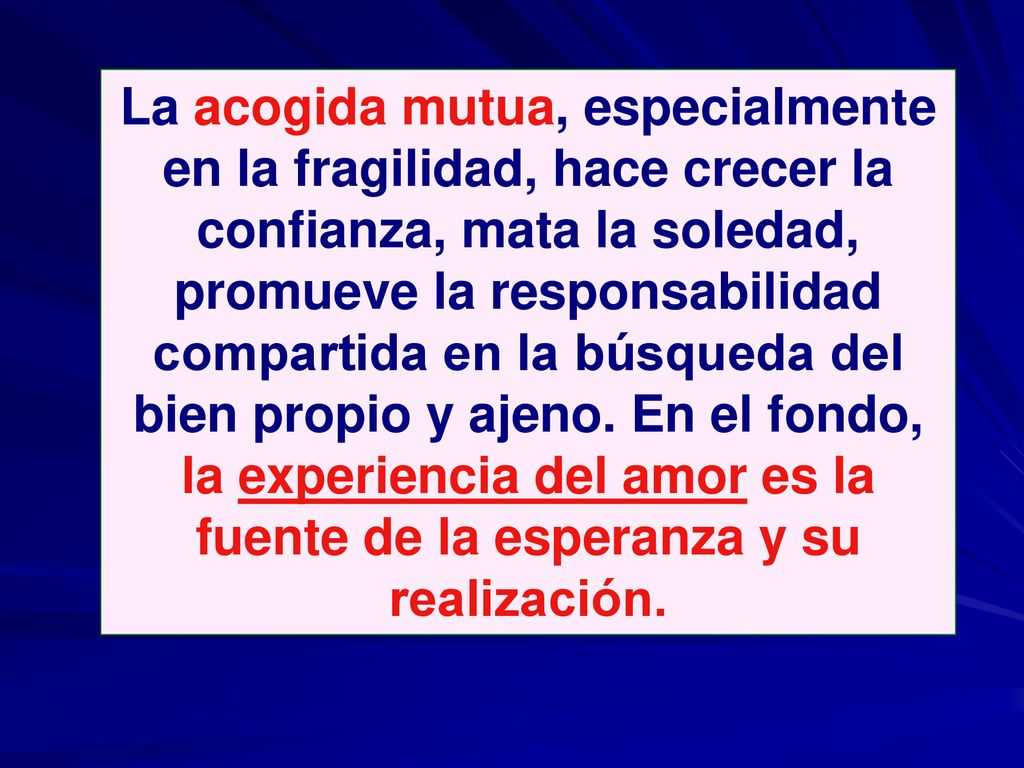 La acogida mutua, especialmente en la fragilidad, hace crecer la confianza, mata la soledad, promueve la responsabilidad compartida en la búsqueda del bien propio y ajeno.
