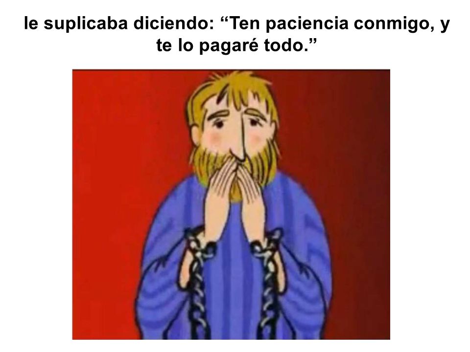 le suplicaba diciendo: Ten paciencia conmigo, y te lo pagaré todo.