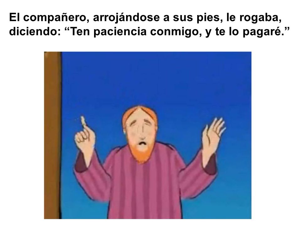El compañero, arrojándose a sus pies, le rogaba, diciendo: Ten paciencia conmigo, y te lo pagaré.
