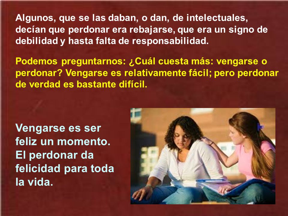 Algunos, que se las daban, o dan, de intelectuales, decían que perdonar era rebajarse, que era un signo de debilidad y hasta falta de responsabilidad.