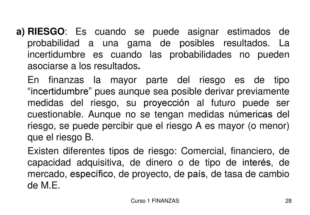 RIESGO: Es cuando se puede asignar estimados de probabilidad a una gama de posibles resultados. La incertidumbre es cuando las probabilidades no pueden asociarse a los resultados.