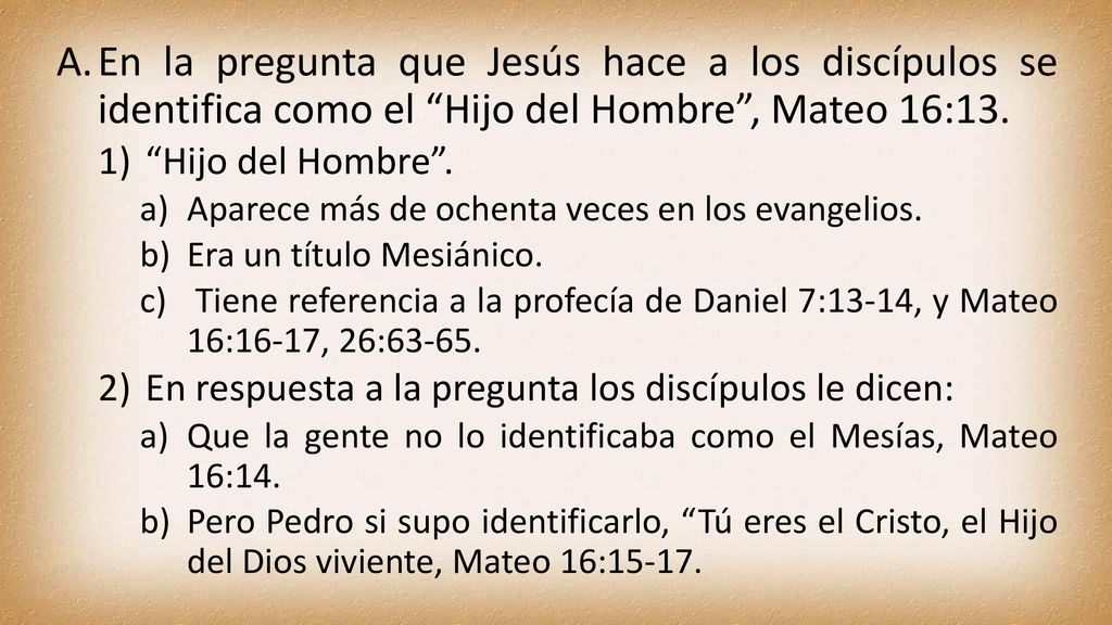 En la pregunta que Jesús hace a los discípulos se identifica como el Hijo del Hombre , Mateo 16:13.