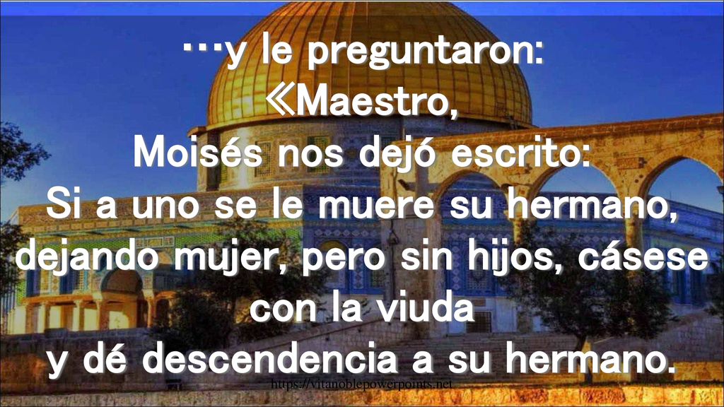 …y le preguntaron: «Maestro, Moisés nos dejó escrito: Si a uno se le muere su hermano, dejando mujer, pero sin hijos, cásese con la viuda y dé descendencia a su hermano.