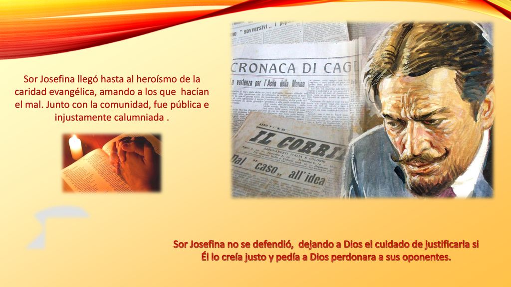 Sor Josefina llegó hasta al heroísmo de la caridad evangélica, amando a los que hacían el mal. Junto con la comunidad, fue pública e injustamente calumniada .