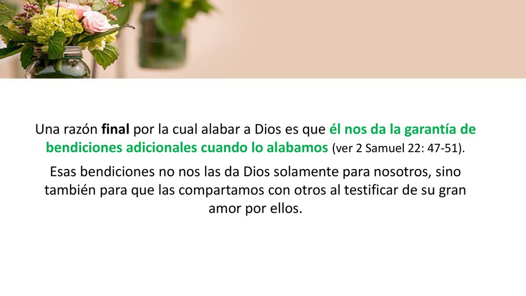Una razón final por la cual alabar a Dios es que él nos da la garantía de bendiciones adicionales cuando lo alabamos (ver 2 Samuel 22: 47-51).