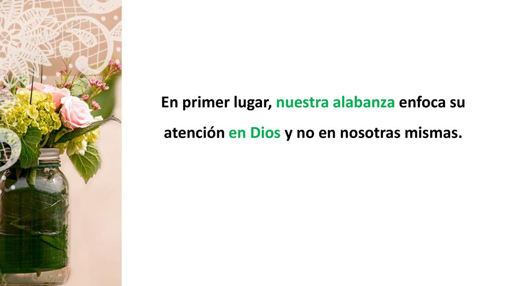 En primer lugar, nuestra alabanza enfoca su atención en Dios y no en nosotras mismas.