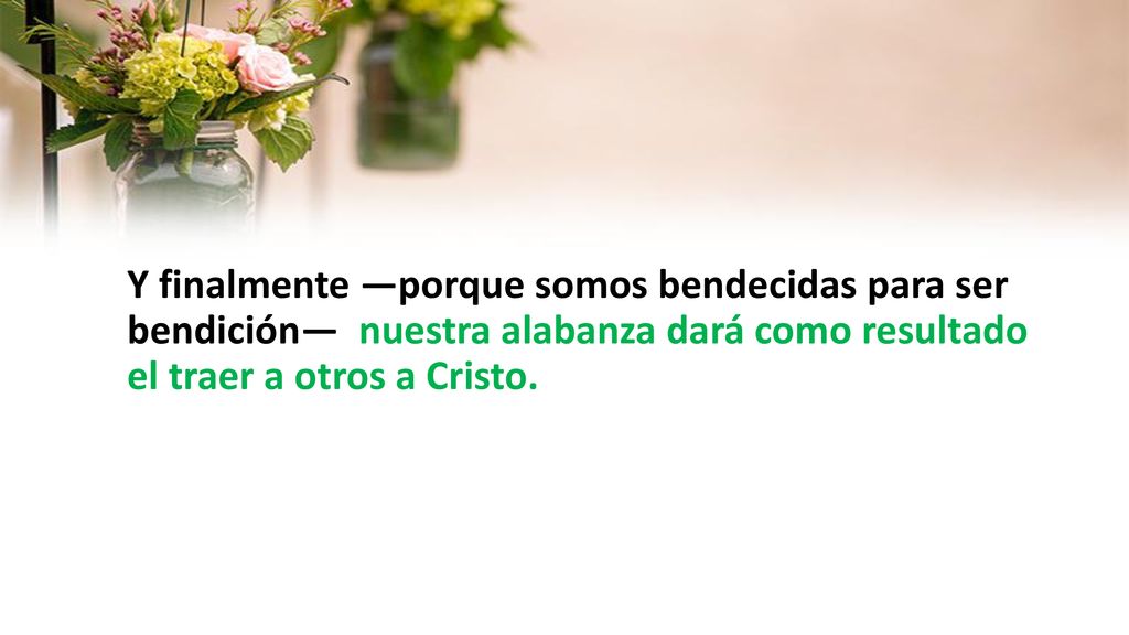 Y finalmente —porque somos bendecidas para ser bendición— nuestra alabanza dará como resultado el traer a otros a Cristo.