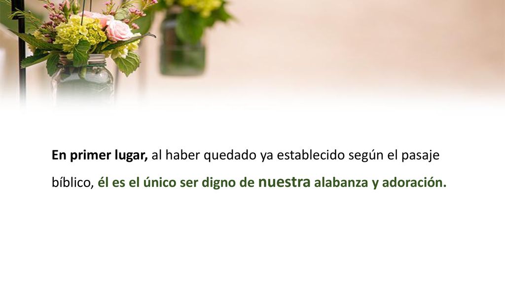 En primer lugar, al haber quedado ya establecido según el pasaje bíblico, él es el único ser digno de nuestra alabanza y adoración.