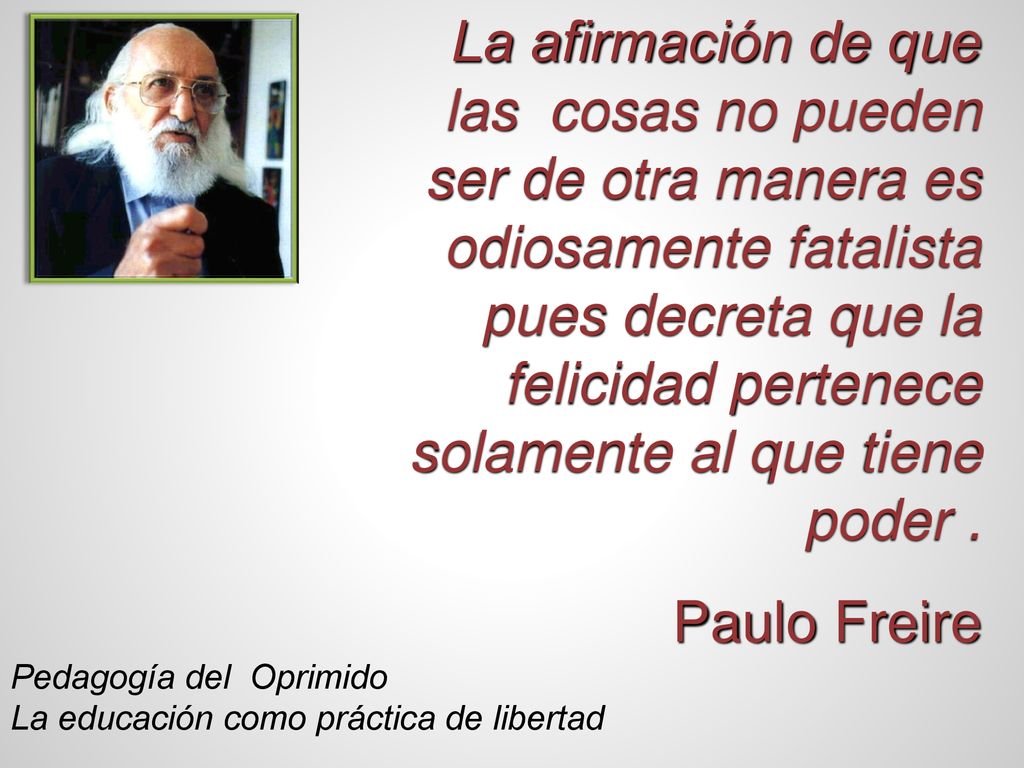 La afirmación de que las cosas no pueden ser de otra manera es odiosamente fatalista pues decreta que la felicidad pertenece solamente al que tiene poder .