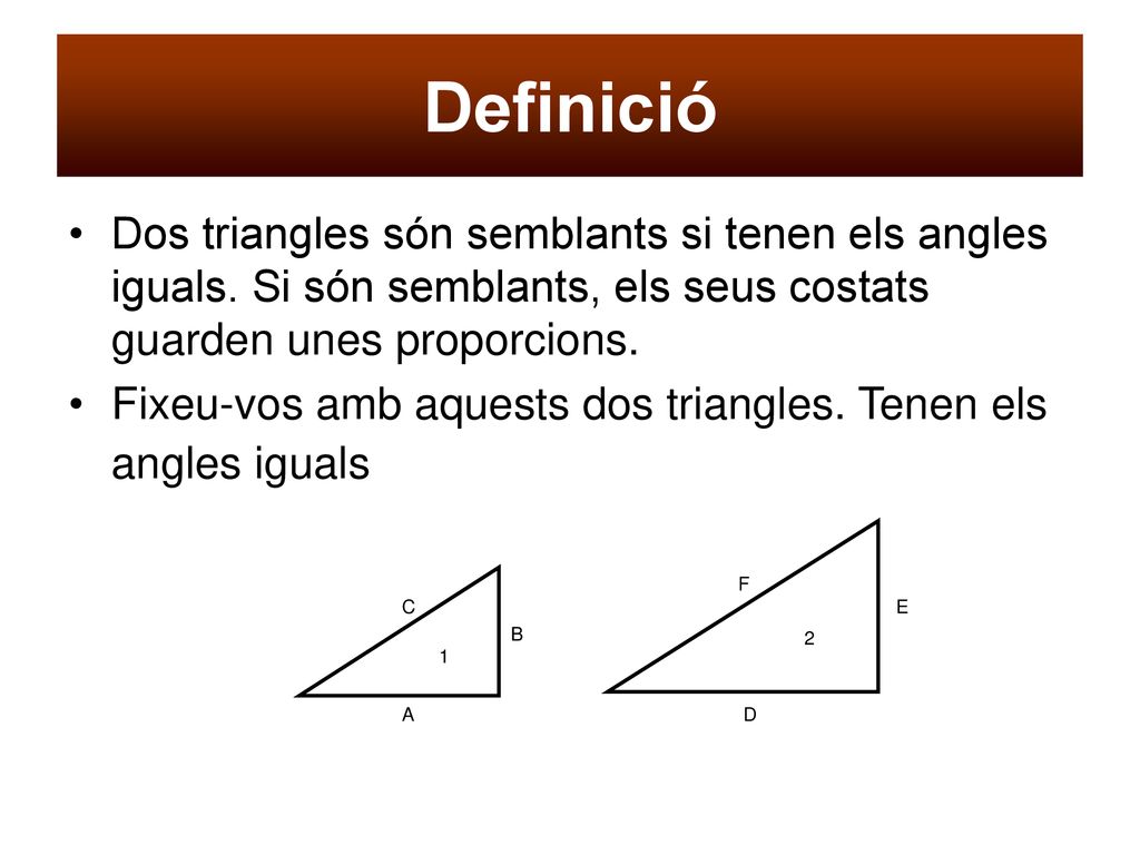 Definició Dos triangles són semblants si tenen els angles iguals. Si són semblants, els seus costats guarden unes proporcions.