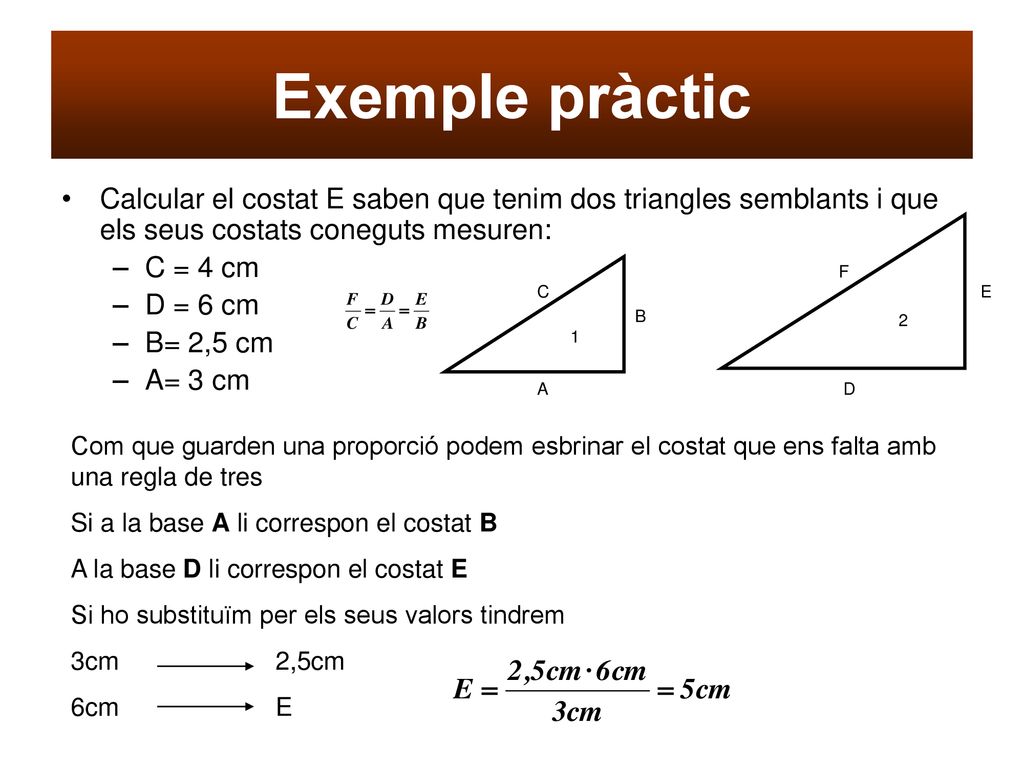 Exemple pràctic Calcular el costat E saben que tenim dos triangles semblants i que els seus costats coneguts mesuren: