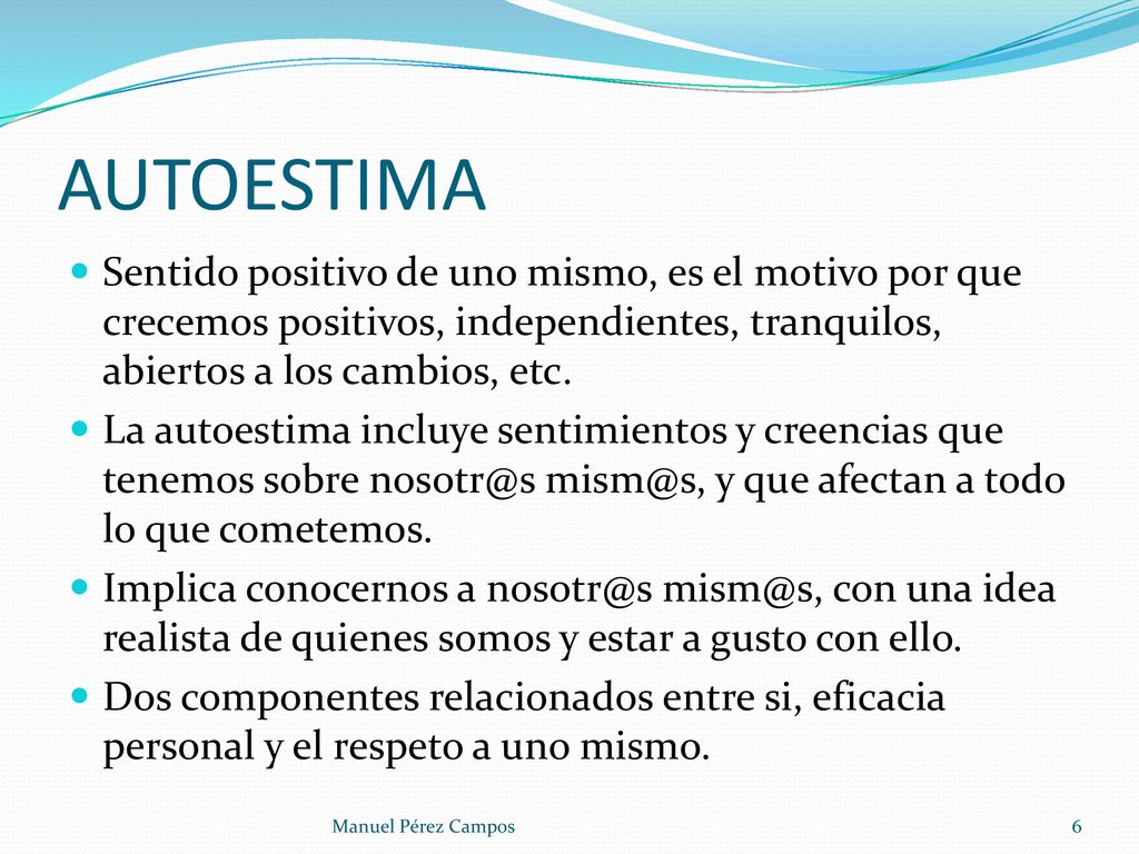 AUTOESTIMA Sentido positivo de uno mismo, es el motivo por que crecemos positivos, independientes, tranquilos, abiertos a los cambios, etc.