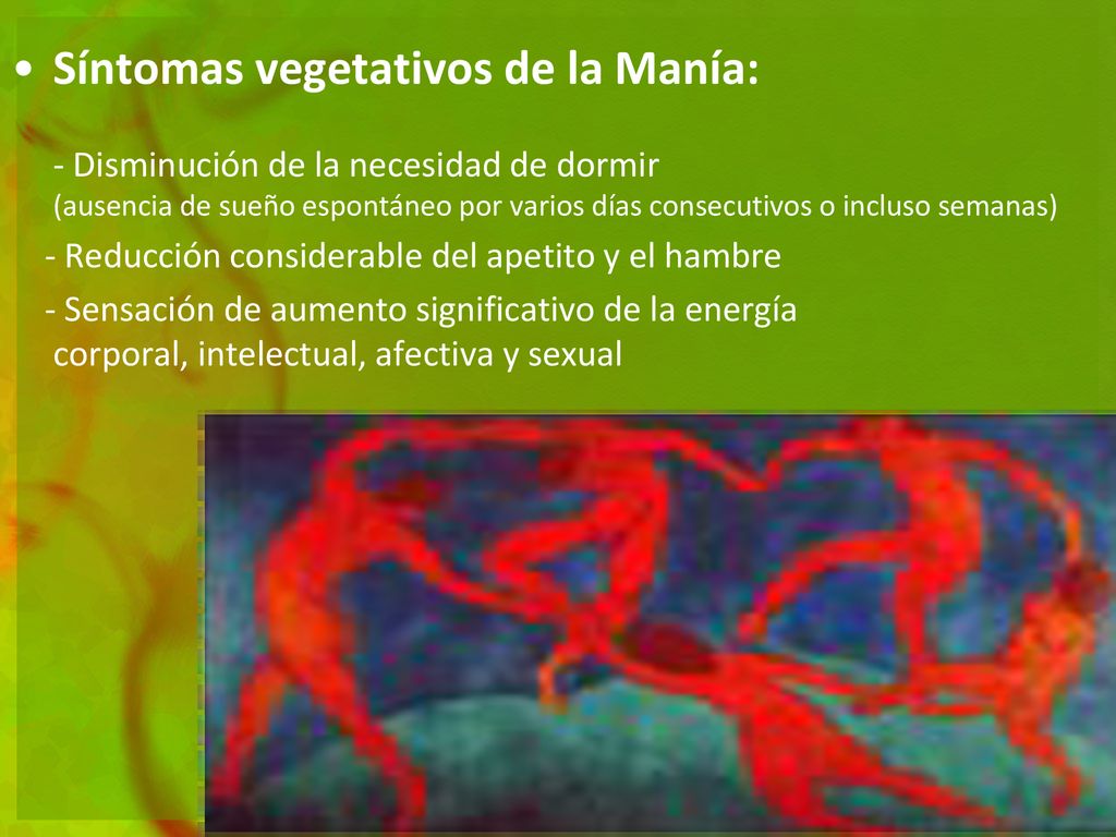 Síntomas vegetativos de la Manía: - Disminución de la necesidad de dormir (ausencia de sueño espontáneo por varios días consecutivos o incluso semanas)