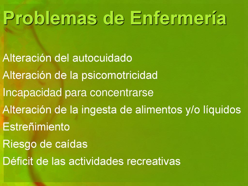 Problemas de Enfermería Alteración del autocuidado Alteración de la psicomotricidad Incapacidad para concentrarse Alteración de la ingesta de alimentos y/o líquidos Estreñimiento Riesgo de caídas Déficit de las actividades recreativas