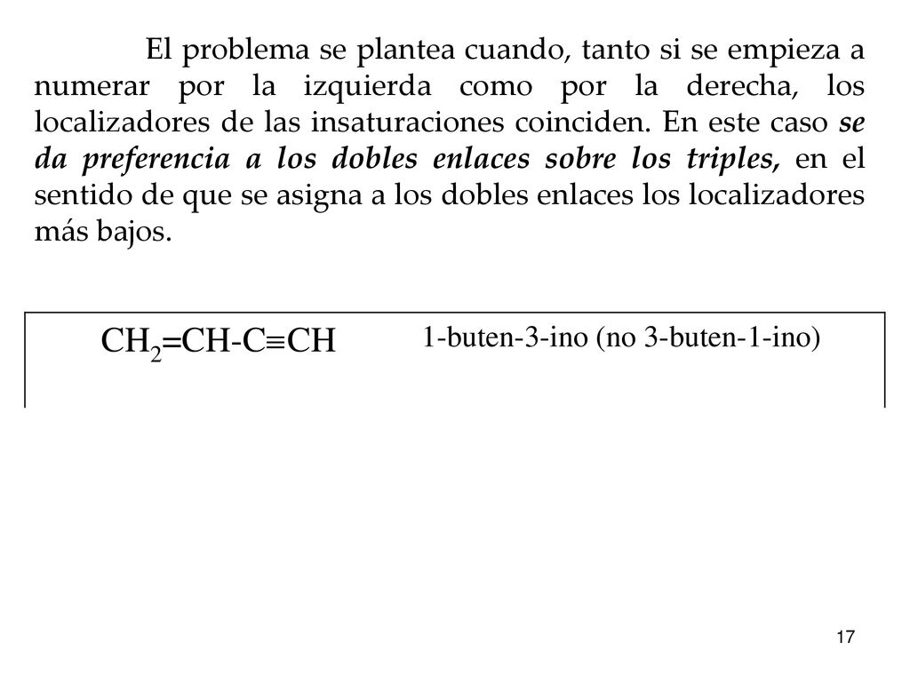 El problema se plantea cuando, tanto si se empieza a numerar por la izquierda como por la derecha, los localizadores de las insaturaciones coinciden. En este caso se da preferencia a los dobles enlaces sobre los triples, en el sentido de que se asigna a los dobles enlaces los localizadores más bajos.
