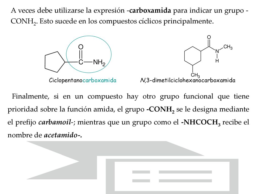 A veces debe utilizarse la expresión -carboxamida para indicar un grupo -CONH2. Esto sucede en los compuestos cíclicos principalmente.