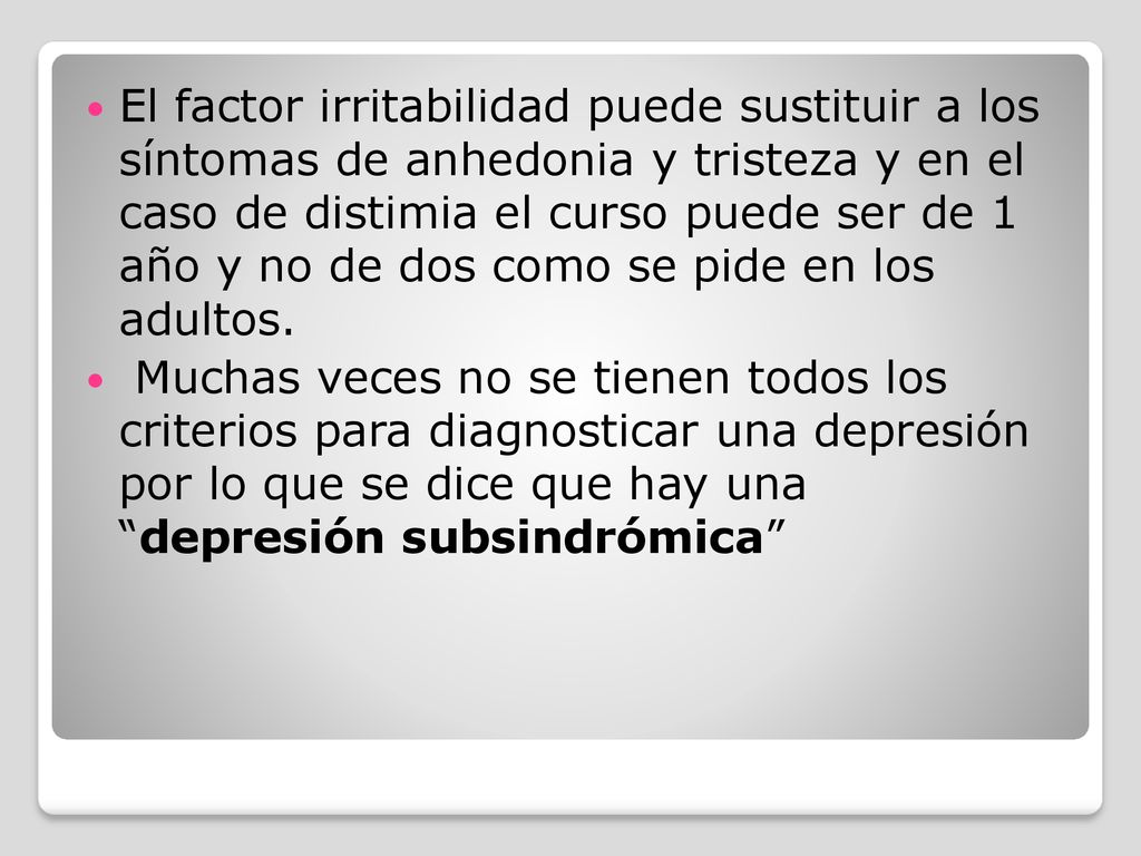 El factor irritabilidad puede sustituir a los síntomas de anhedonia y tristeza y en el caso de distimia el curso puede ser de 1 año y no de dos como se pide en los adultos.