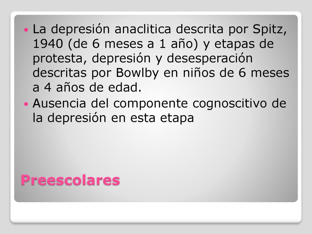La depresión anaclitica descrita por Spitz, 1940 (de 6 meses a 1 año) y etapas de protesta, depresión y desesperación descritas por Bowlby en niños de 6 meses a 4 años de edad.