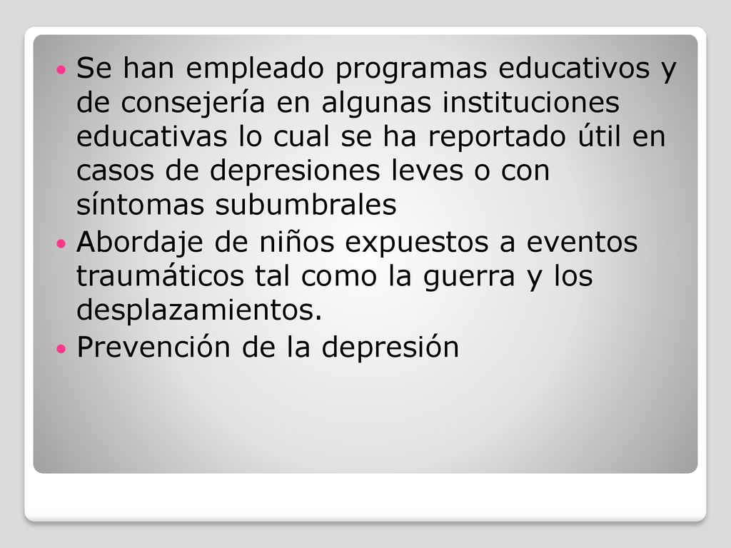 Se han empleado programas educativos y de consejería en algunas instituciones educativas lo cual se ha reportado útil en casos de depresiones leves o con síntomas subumbrales