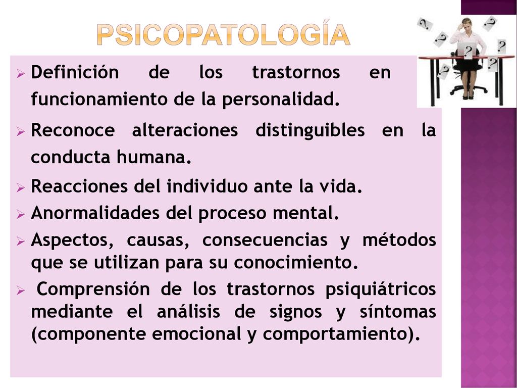 PSICOPATOLOGÍA Definición de los trastornos en el funcionamiento de la personalidad. Reconoce alteraciones distinguibles en la conducta humana.