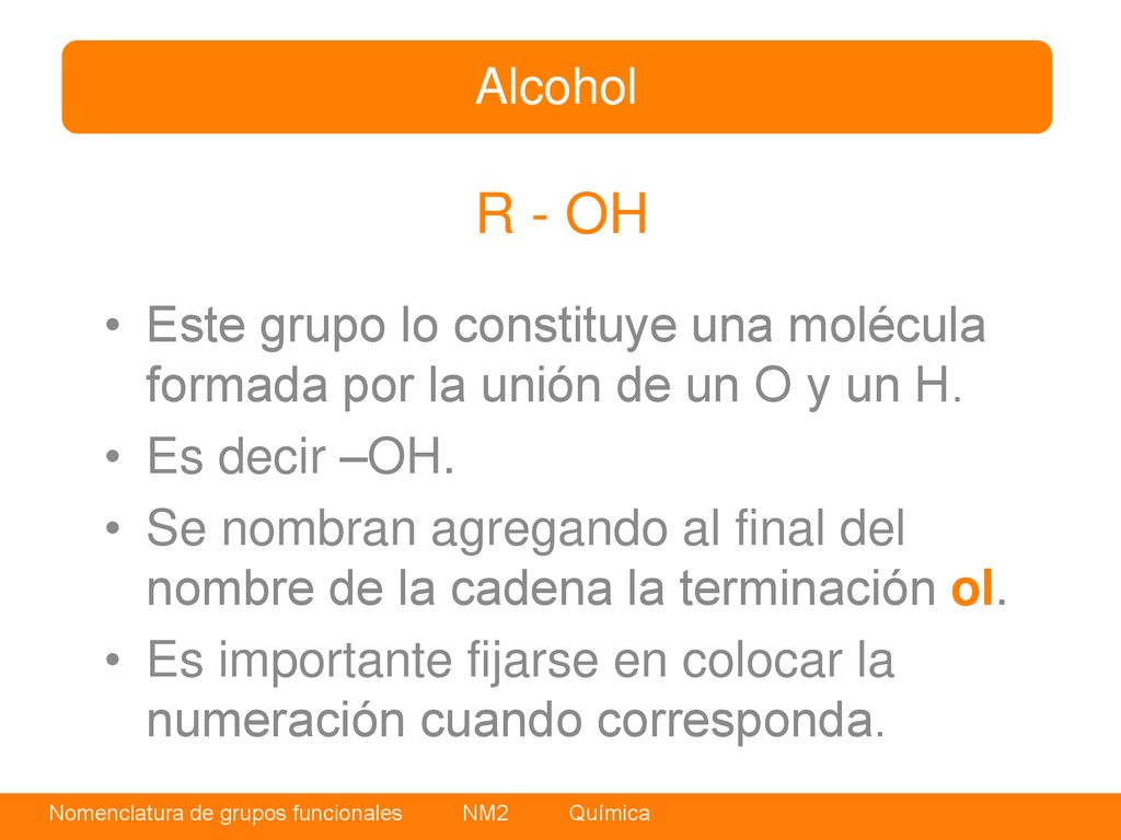 Alcohol R - OH. Este grupo lo constituye una molécula formada por la unión de un O y un H. Es decir –OH.