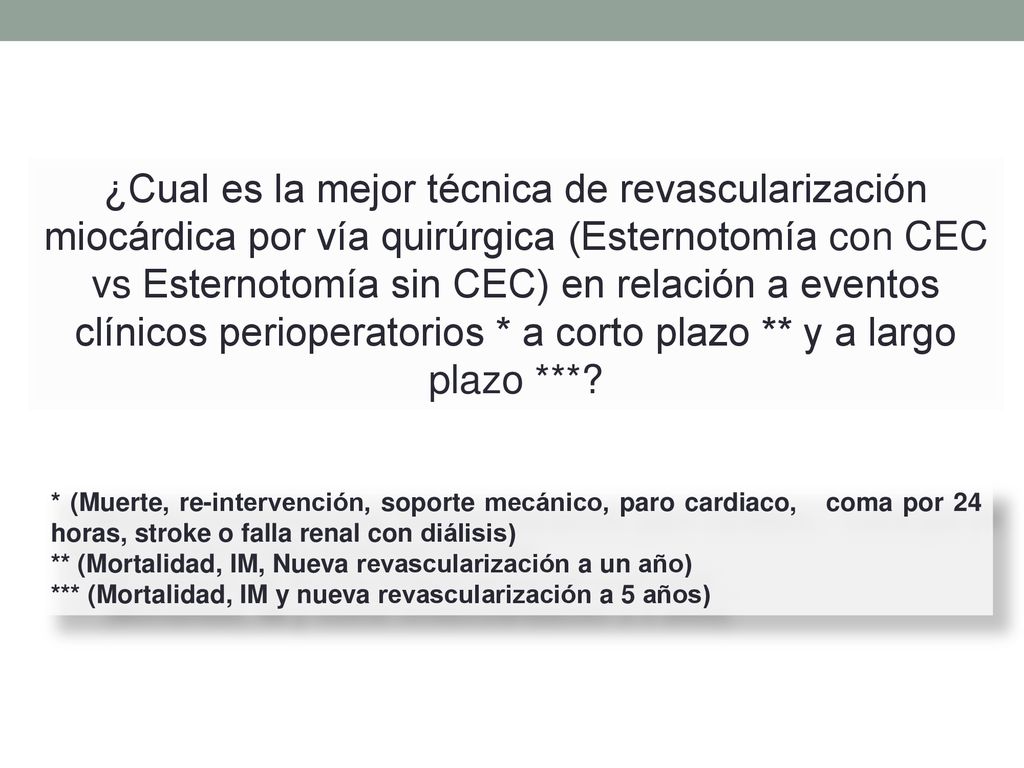¿Cual es la mejor técnica de revascularización miocárdica por vía quirúrgica (Esternotomía con CEC vs Esternotomía sin CEC) en relación a eventos clínicos perioperatorios * a corto plazo ** y a largo plazo ***