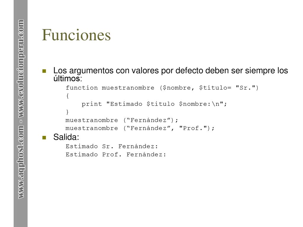 Funciones Los argumentos con valores por defecto deben ser siempre los últimos: function muestranombre ($nombre, $titulo= Sr. )