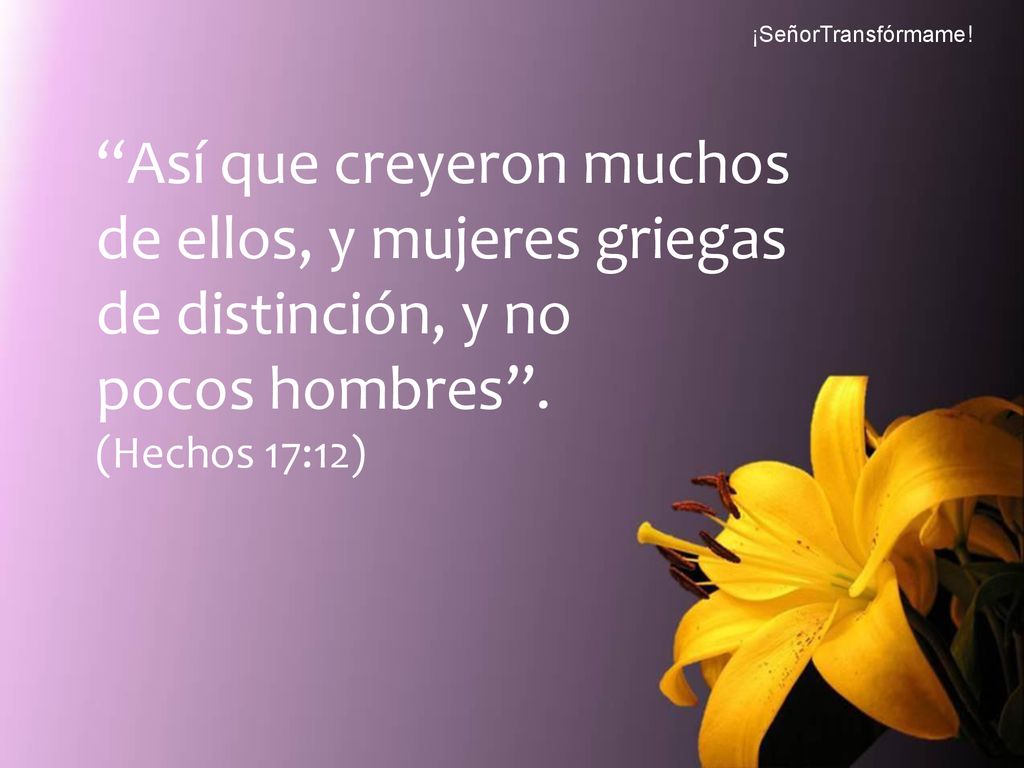 ¡SeñorTransfórmame! Así que creyeron muchos de ellos, y mujeres griegas de distinción, y no. pocos hombres .