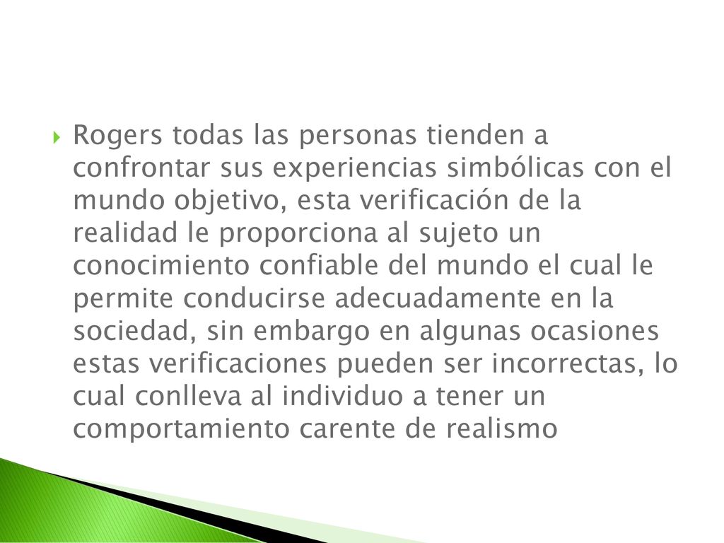 Rogers todas las personas tienden a confrontar sus experiencias simbólicas con el mundo objetivo, esta verificación de la realidad le proporciona al sujeto un conocimiento confiable del mundo el cual le permite conducirse adecuadamente en la sociedad, sin embargo en algunas ocasiones estas verificaciones pueden ser incorrectas, lo cual conlleva al individuo a tener un comportamiento carente de realismo