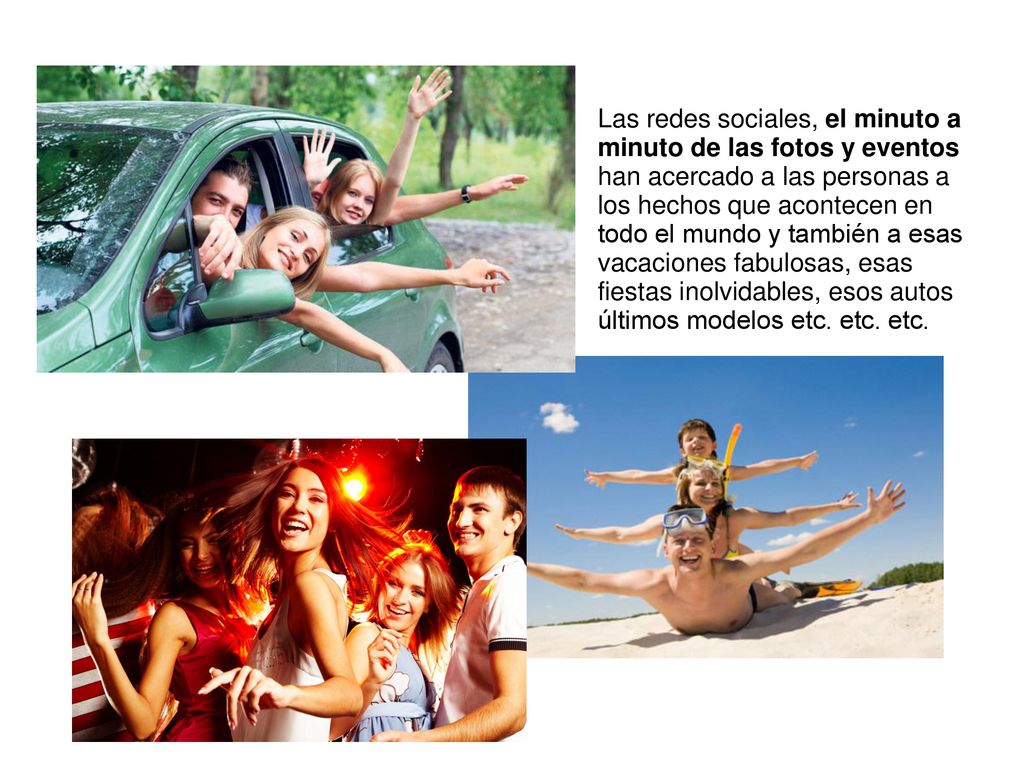 Las redes sociales, el minuto a minuto de las fotos y eventos han acercado a las personas a los hechos que acontecen en todo el mundo y también a esas vacaciones fabulosas, esas fiestas inolvidables, esos autos últimos modelos etc.