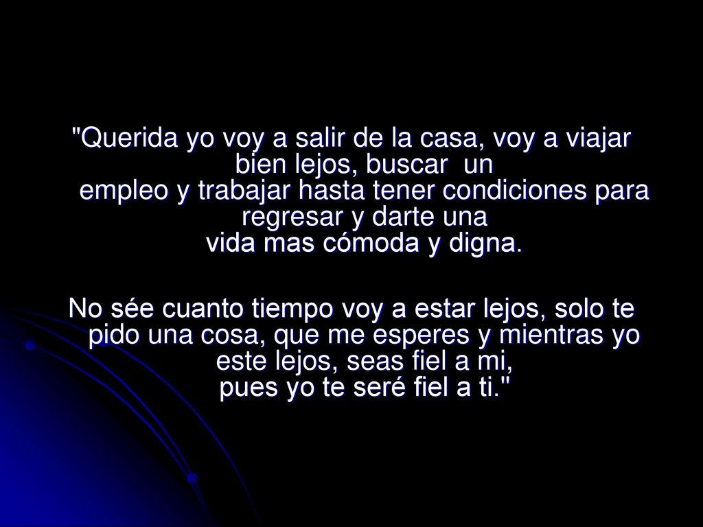 Querida yo voy a salir de la casa, voy a viajar bien lejos, buscar un empleo y trabajar hasta tener condiciones para regresar y darte una vida mas cómoda y digna.