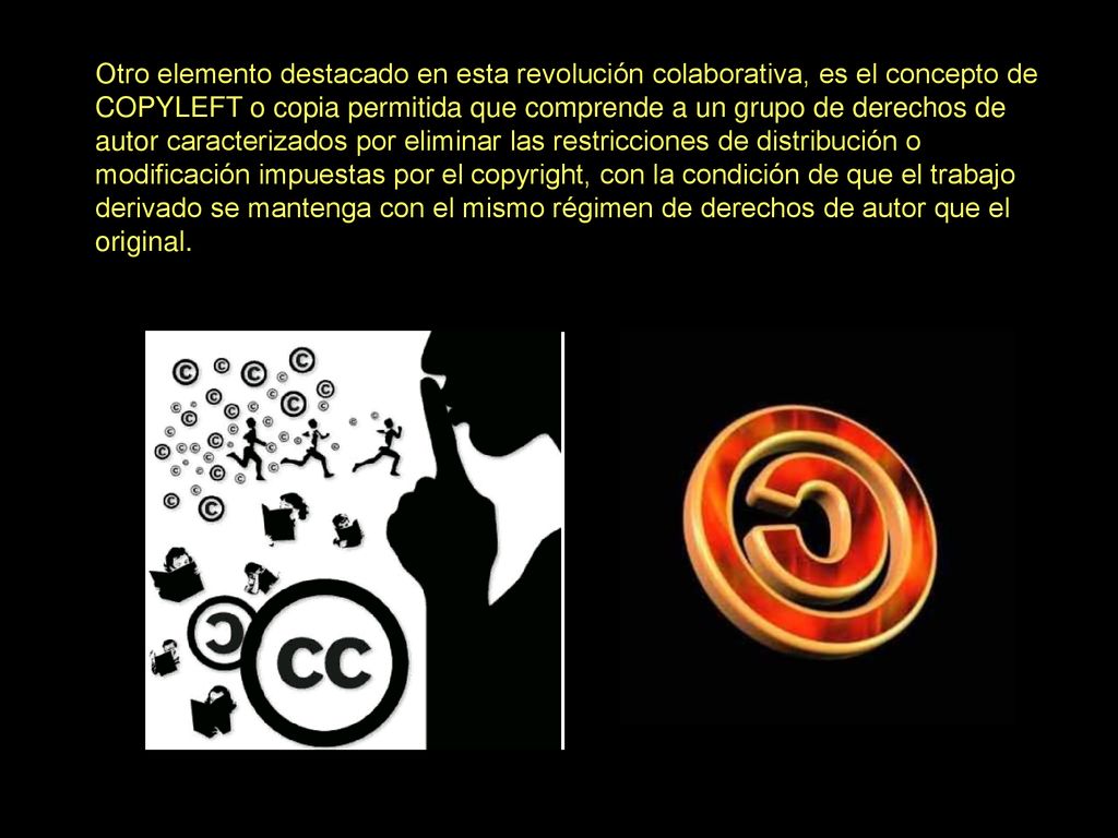 Otro elemento destacado en esta revolución colaborativa, es el concepto de COPYLEFT o copia permitida que comprende a un grupo de derechos de autor caracterizados por eliminar las restricciones de distribución o modificación impuestas por el copyright, con la condición de que el trabajo derivado se mantenga con el mismo régimen de derechos de autor que el original.