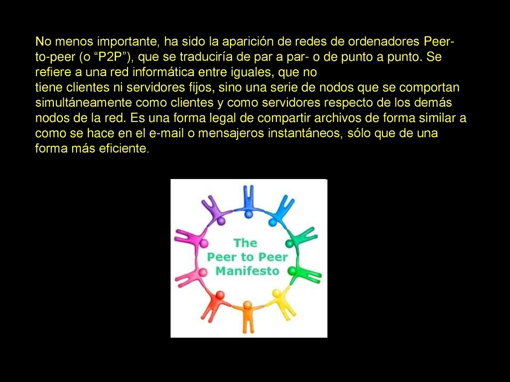 No menos importante, ha sido la aparición de redes de ordenadores Peer-to-peer (o P2P ), que se traduciría de par a par- o de punto a punto.