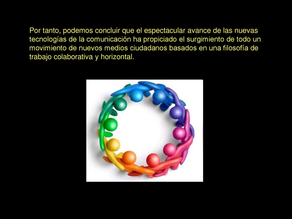 Por tanto, podemos concluir que el espectacular avance de las nuevas tecnologías de la comunicación ha propiciado el surgimiento de todo un movimiento de nuevos medios ciudadanos basados en una filosofía de trabajo colaborativa y horizontal.