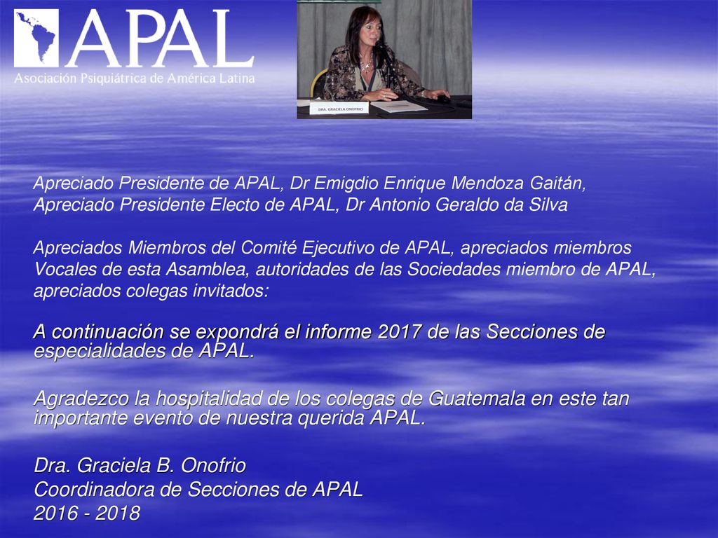 Apreciado Presidente de APAL, Dr Emigdio Enrique Mendoza Gaitán, Apreciado Presidente Electo de APAL, Dr Antonio Geraldo da Silva Apreciados Miembros del Comité Ejecutivo de APAL, apreciados miembros Vocales de esta Asamblea, autoridades de las Sociedades miembro de APAL, apreciados colegas invitados:
