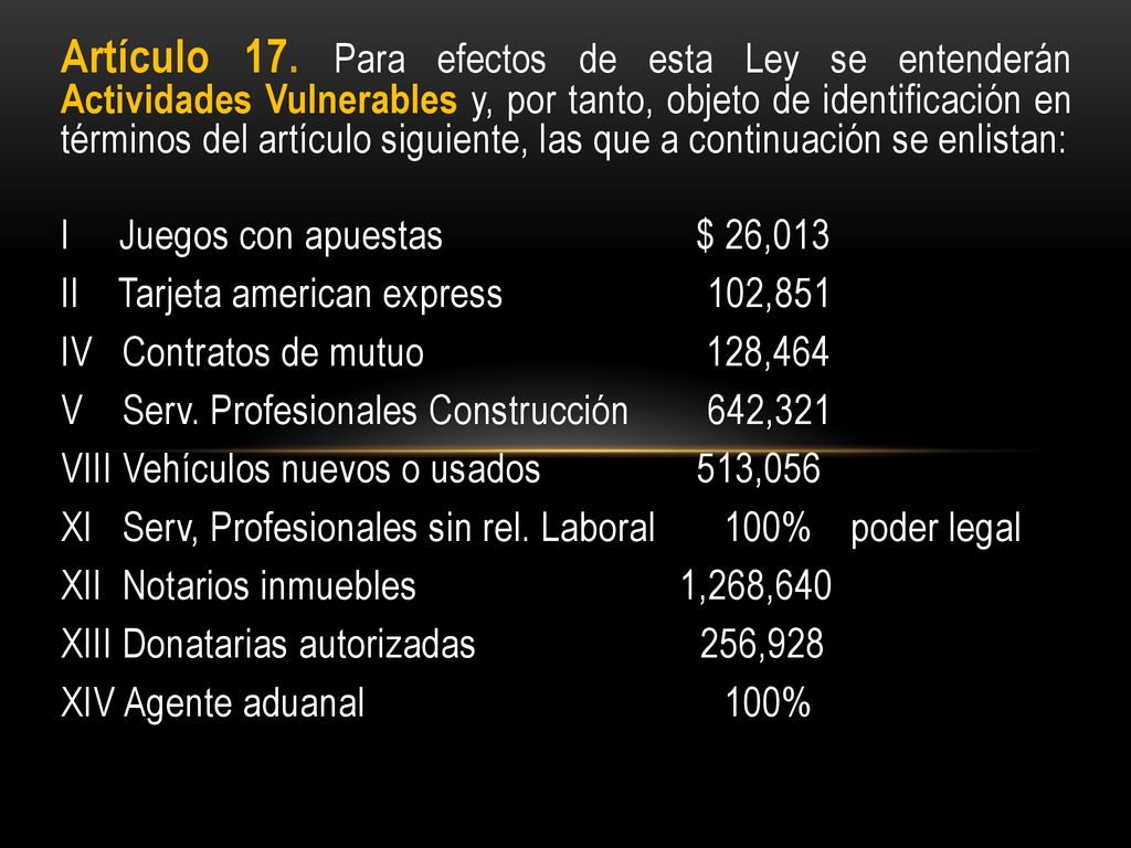 Artículo 17. Para efectos de esta Ley se entenderán Actividades Vulnerables y, por tanto, objeto de identificación en términos del artículo siguiente, las que a continuación se enlistan:
