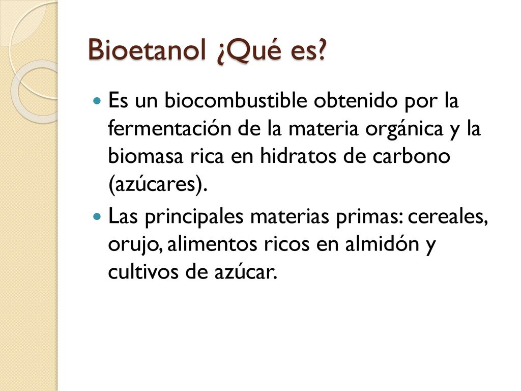 Bioetanol ¿Qué es Es un biocombustible obtenido por la fermentación de la materia orgánica y la biomasa rica en hidratos de carbono (azúcares).