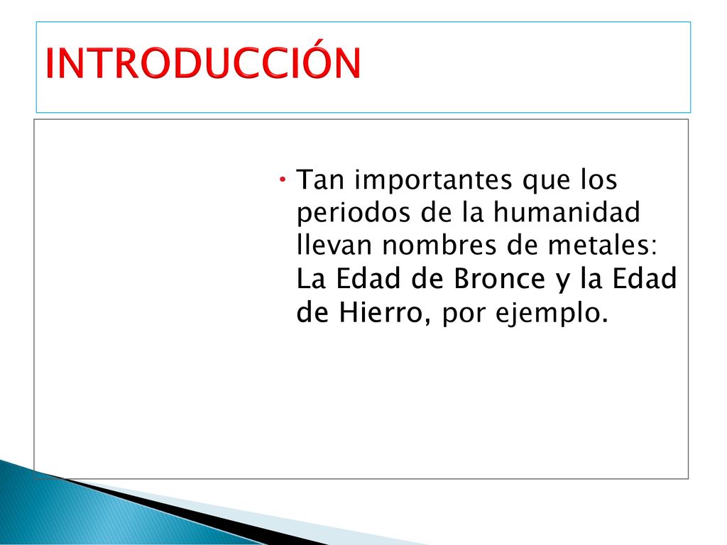 INTRODUCCIÓN Tan importantes que los periodos de la humanidad llevan nombres de metales: La Edad de Bronce y la Edad de Hierro, por ejemplo.