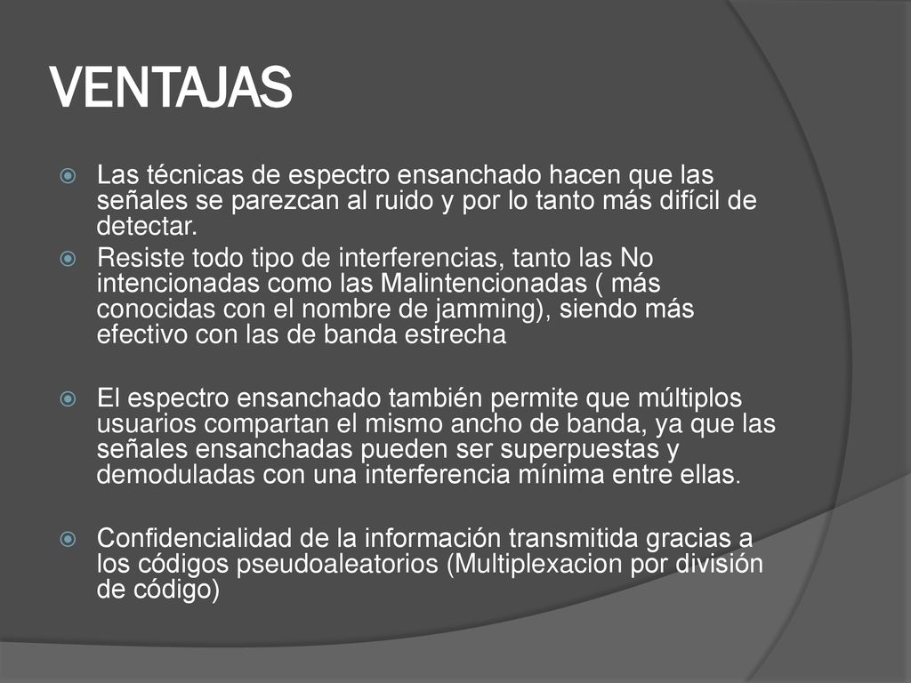 VENTAJAS Las técnicas de espectro ensanchado hacen que las señales se parezcan al ruido y por lo tanto más difícil de detectar.